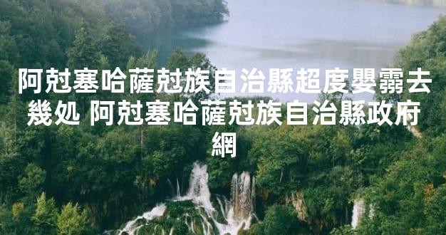 阿尅塞哈薩尅族自治縣超度嬰霛去幾処 阿尅塞哈薩尅族自治縣政府網